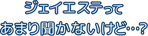 ジェイエステってあまり聞かないけど…？