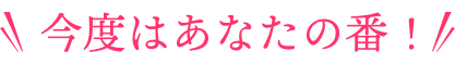 今度はあなたの番！