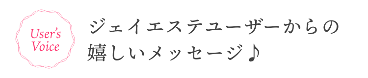 ジェイエステユーザーからの嬉しいメッセージ♪