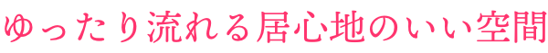 ゆったり流れる居心地のいい空間