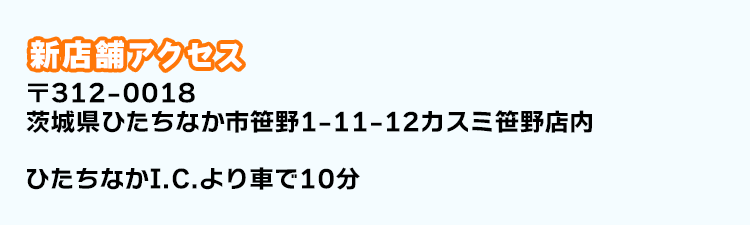 新店舗アクセス 〒312-0018 茨城県ひたちなか市笹野1-11-12カスミ笹野店内 ひたちなかI.C.より車で10分